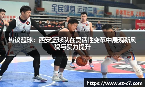 热议篮球：西安篮球队在灵活性变革中展现新风貌与实力提升