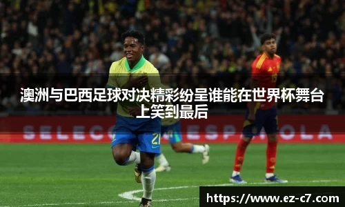 澳洲与巴西足球对决精彩纷呈谁能在世界杯舞台上笑到最后